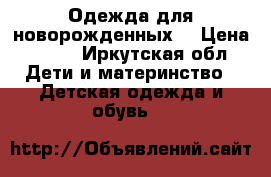 Одежда для новорожденных  › Цена ­ 500 - Иркутская обл. Дети и материнство » Детская одежда и обувь   